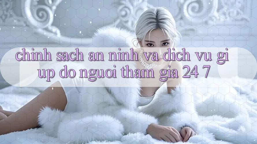Chính Sách An ninh Và Dịch Vụ Giúp đỡ Người tham gia 24/7 Chính Sách An ninh Và Dịch Vụ Giúp đỡ Người tham gia 24/7