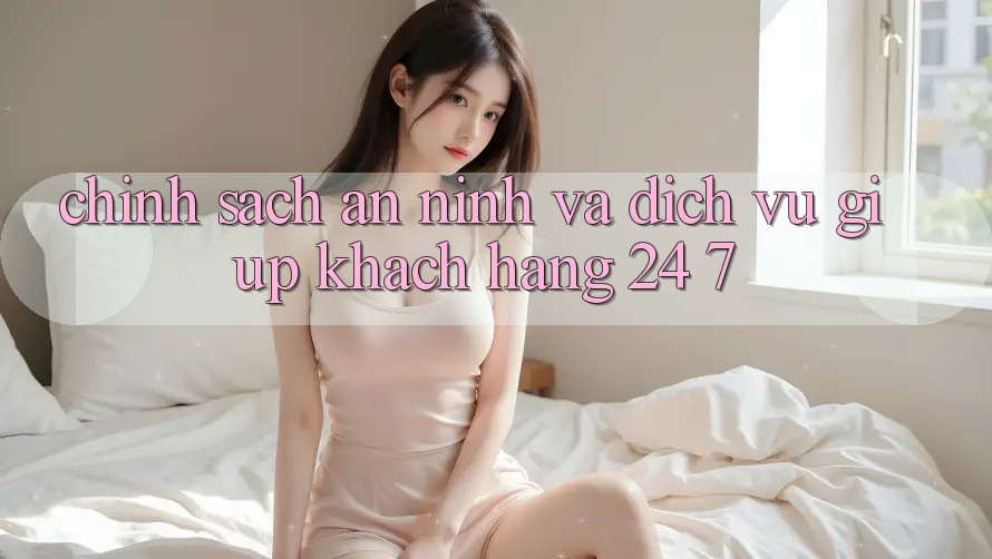 Chính Sách An ninh Và Dịch Vụ Giúp Khách Hàng 24/7 Chính Sách An ninh Và Dịch Vụ Giúp Khách Hàng 24/7