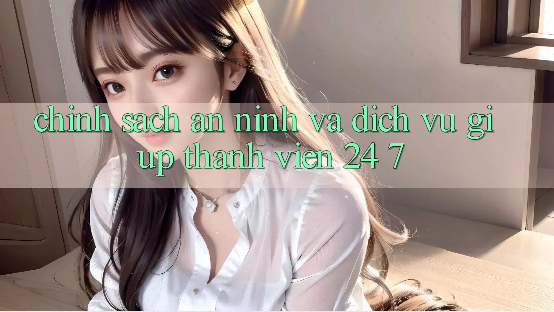Chính Sách An ninh Và Dịch Vụ Giúp Thành viên 24/7 Chính Sách An ninh Và Dịch Vụ Giúp Thành viên 24/7