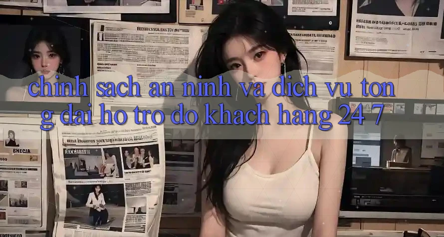 Chính Sách An ninh Và Dịch Vụ Tổng đài hỗ trợ đỡ Khách Hàng 24/7 Chính Sách An ninh Và Dịch Vụ Tổng đài hỗ trợ đỡ Khách Hàng 24/7
