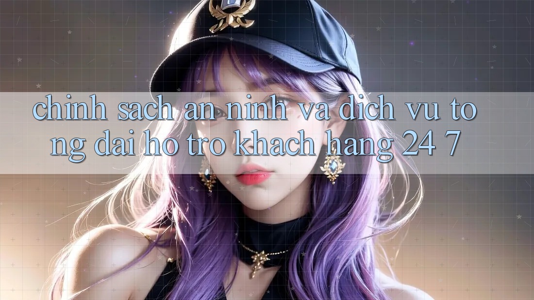Chính Sách An ninh Và Dịch Vụ Tổng đài hỗ trợ Khách Hàng 24/7
