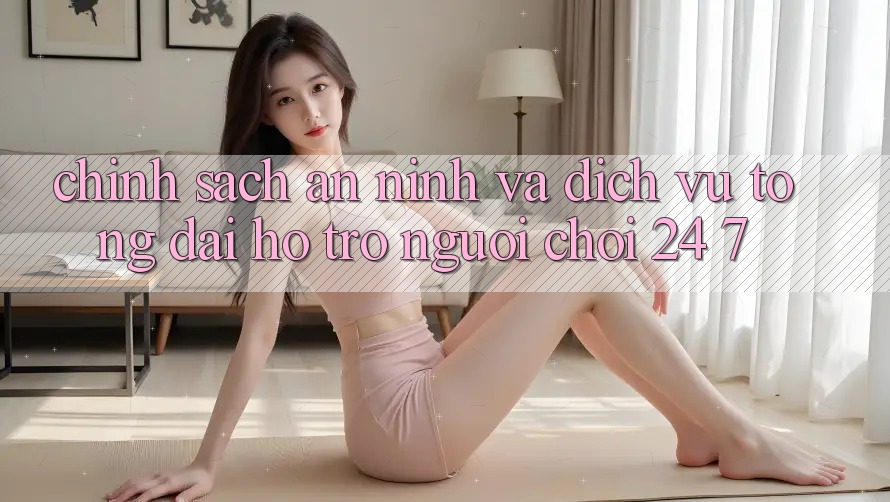 Chính Sách An ninh Và Dịch Vụ Tổng đài hỗ trợ Người chơi 24/7 Chính Sách An ninh Và Dịch Vụ Tổng đài hỗ trợ Người chơi 24/7