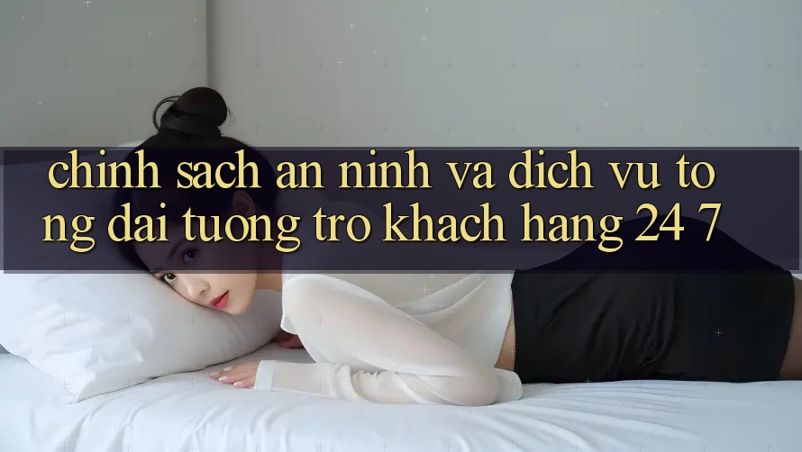Chính Sách An ninh Và Dịch Vụ Tổng đài tương trợ Khách Hàng 24/7 Chính Sách An ninh Và Dịch Vụ Tổng đài tương trợ Khách Hàng 24/7