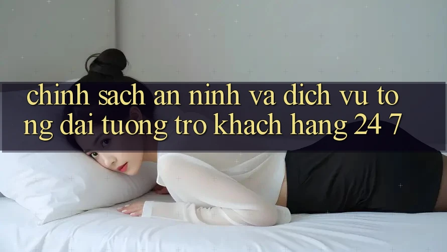 Chính Sách An ninh Và Dịch Vụ Tổng đài tương trợ Khách Hàng 24/7 Chính Sách An ninh Và Dịch Vụ Tổng đài tương trợ Khách Hàng 24/7