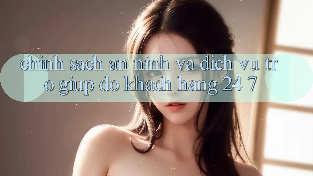 Chính Sách An ninh Và Dịch Vụ Trợ giúp đỡ Khách Hàng 24/7 Chính Sách An ninh Và Dịch Vụ Trợ giúp đỡ Khách Hàng 24/7