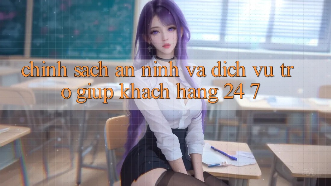 Chính Sách An ninh Và Dịch Vụ Trợ giúp Khách Hàng 24/7