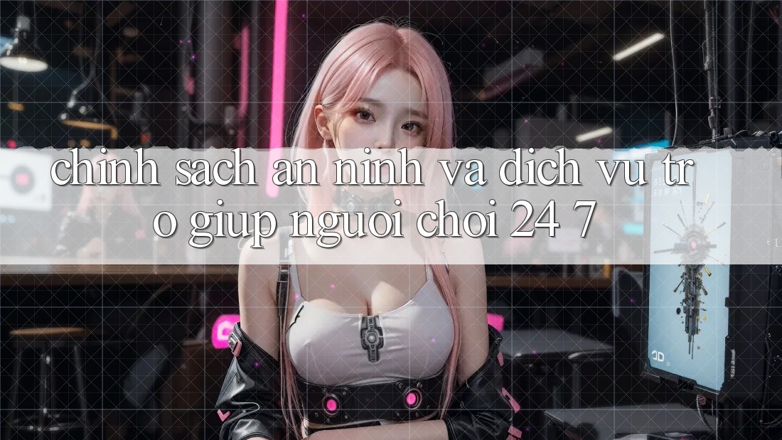 Chính Sách An ninh Và Dịch Vụ Trợ giúp Người chơi 24/7 Chính Sách An ninh Và Dịch Vụ Trợ giúp Người chơi 24/7