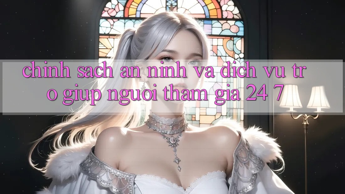Chính Sách An ninh Và Dịch Vụ Trợ giúp Người tham gia 24/7 Chính Sách An ninh Và Dịch Vụ Trợ giúp Người tham gia 24/7