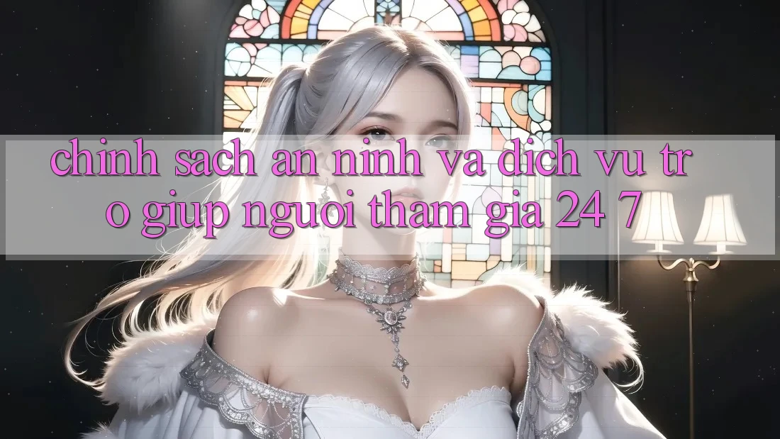 Chính Sách An ninh Và Dịch Vụ Trợ giúp Người tham gia 24/7 Chính Sách An ninh Và Dịch Vụ Trợ giúp Người tham gia 24/7