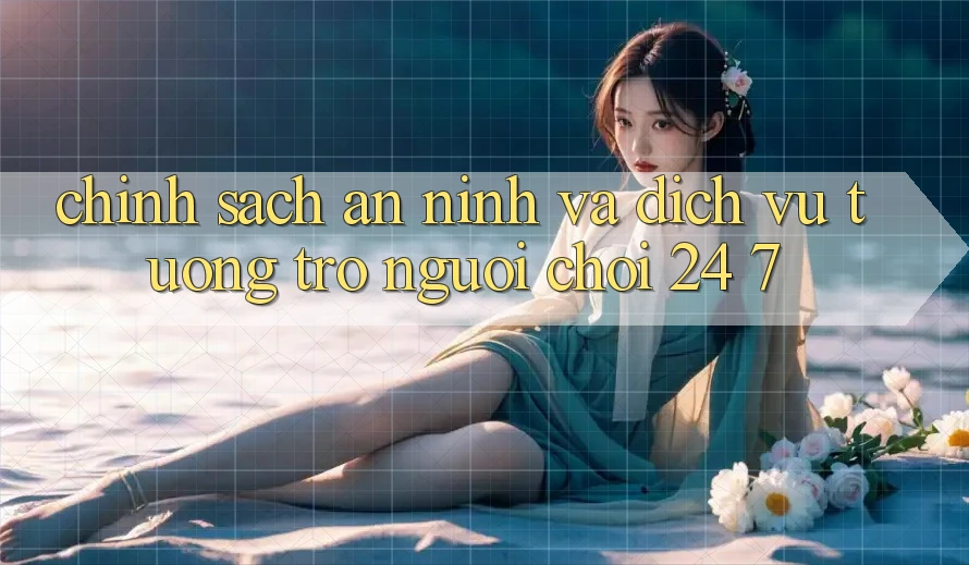 Chính Sách An ninh Và Dịch Vụ Tương trợ Người chơi 24/7 Chính Sách An ninh Và Dịch Vụ Tương trợ Người chơi 24/7