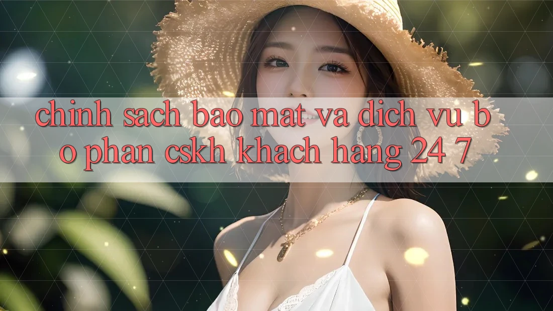 Chính Sách Bảo Mật Và Dịch Vụ Bộ phận CSKH Khách hàng 24/7 Chính Sách Bảo Mật Và Dịch Vụ Bộ phận CSKH Khách hàng 24/7