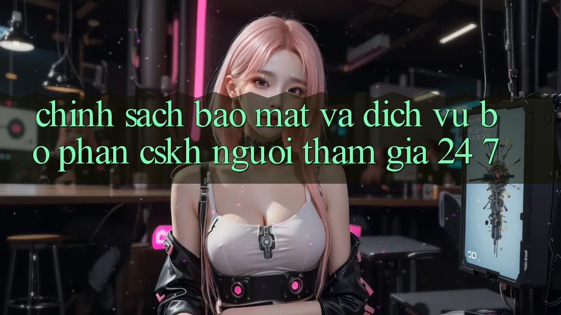 Chính Sách Bảo Mật Và Dịch Vụ Bộ phận CSKH Người tham gia 24/7 Chính Sách Bảo Mật Và Dịch Vụ Bộ phận CSKH Người tham gia 24/7