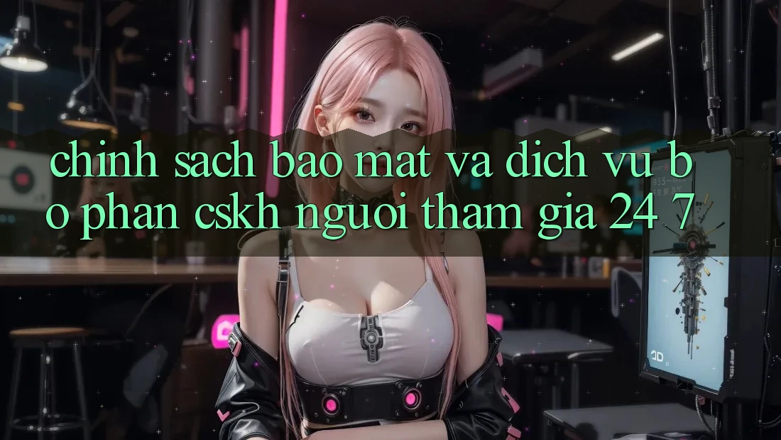 Chính Sách Bảo Mật Và Dịch Vụ Bộ phận CSKH Người tham gia 24/7 Chính Sách Bảo Mật Và Dịch Vụ Bộ phận CSKH Người tham gia 24/7