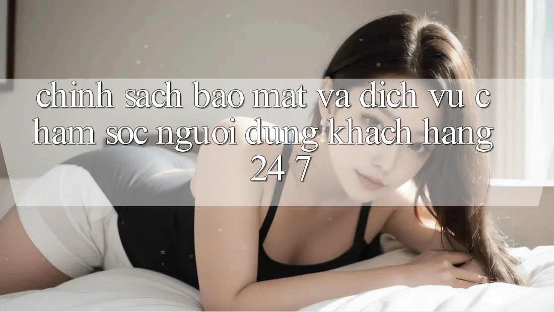 Chính Sách Bảo Mật Và Dịch Vụ Chăm sóc người dùng Khách Hàng 24/7 Chính Sách Bảo Mật Và Dịch Vụ Chăm sóc người dùng Khách Hàng 24/7