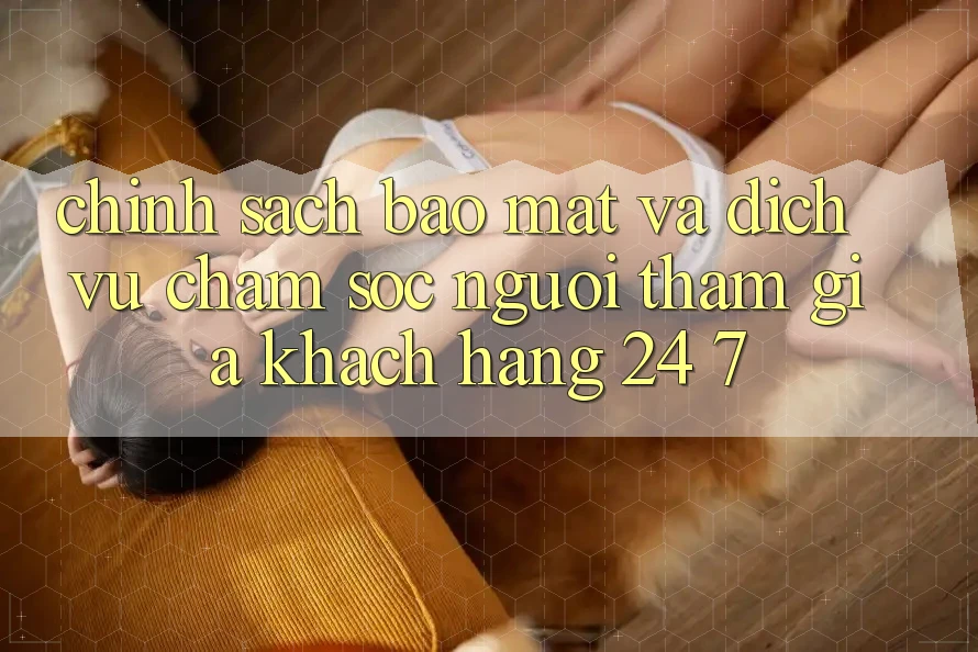 Chính Sách Bảo mật Và Dịch Vụ Chăm sóc người tham gia Khách Hàng 24/7 Chính Sách Bảo mật Và Dịch Vụ Chăm sóc người tham gia Khách Hàng 24/7