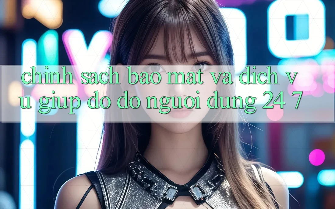 Chính Sách Bảo Mật Và Dịch Vụ Giúp đỡ đỡ Người dùng 24/7 Chính Sách Bảo Mật Và Dịch Vụ Giúp đỡ đỡ Người dùng 24/7