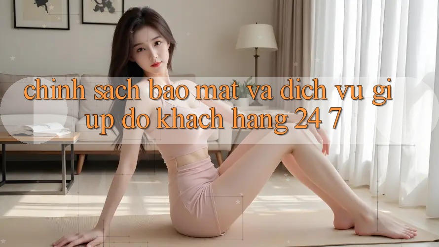 Chính Sách Bảo mật Và Dịch Vụ Giúp đỡ Khách Hàng 24/7