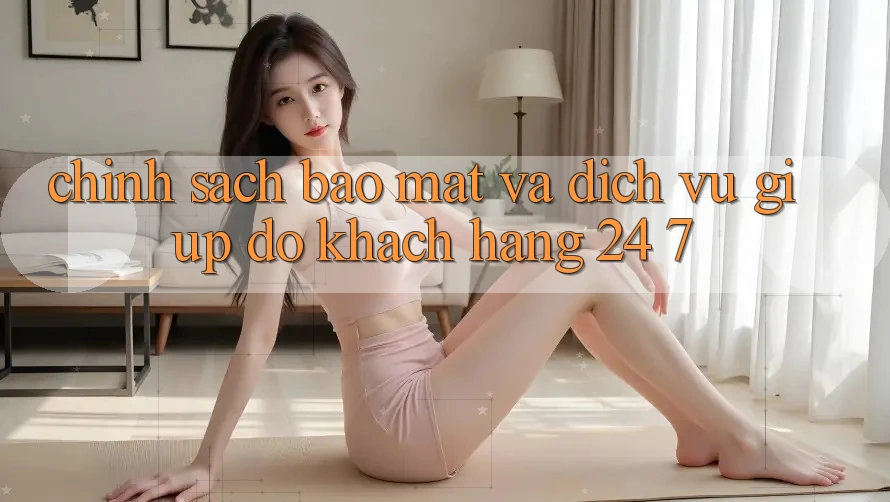 Chính Sách Bảo Mật Và Dịch Vụ Giúp đỡ Khách Hàng 24/7