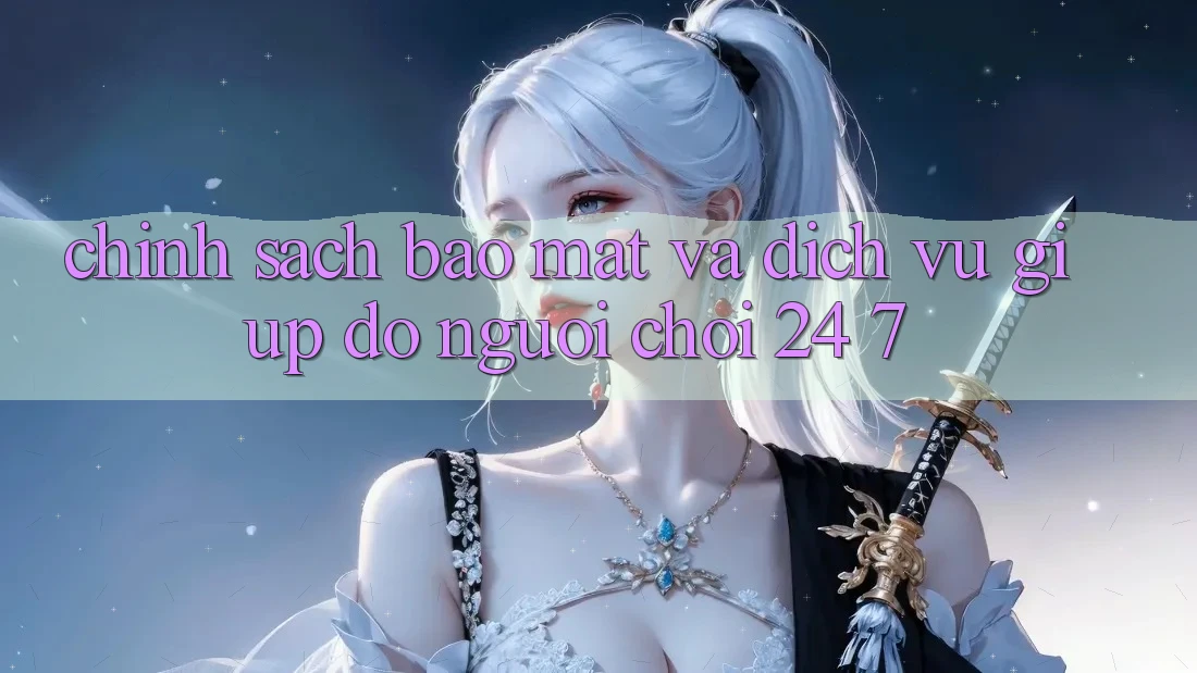 Chính Sách Bảo Mật Và Dịch Vụ Giúp đỡ Người chơi 24/7 Chính Sách Bảo Mật Và Dịch Vụ Giúp đỡ Người chơi 24/7
