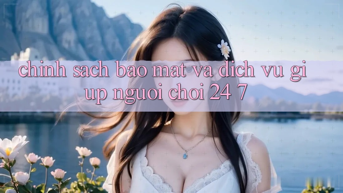 Chính Sách Bảo Mật Và Dịch Vụ Giúp Người chơi 24/7 Chính Sách Bảo Mật Và Dịch Vụ Giúp Người chơi 24/7