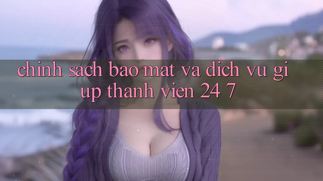 Chính Sách Bảo Mật Và Dịch Vụ Giúp Thành viên 24/7