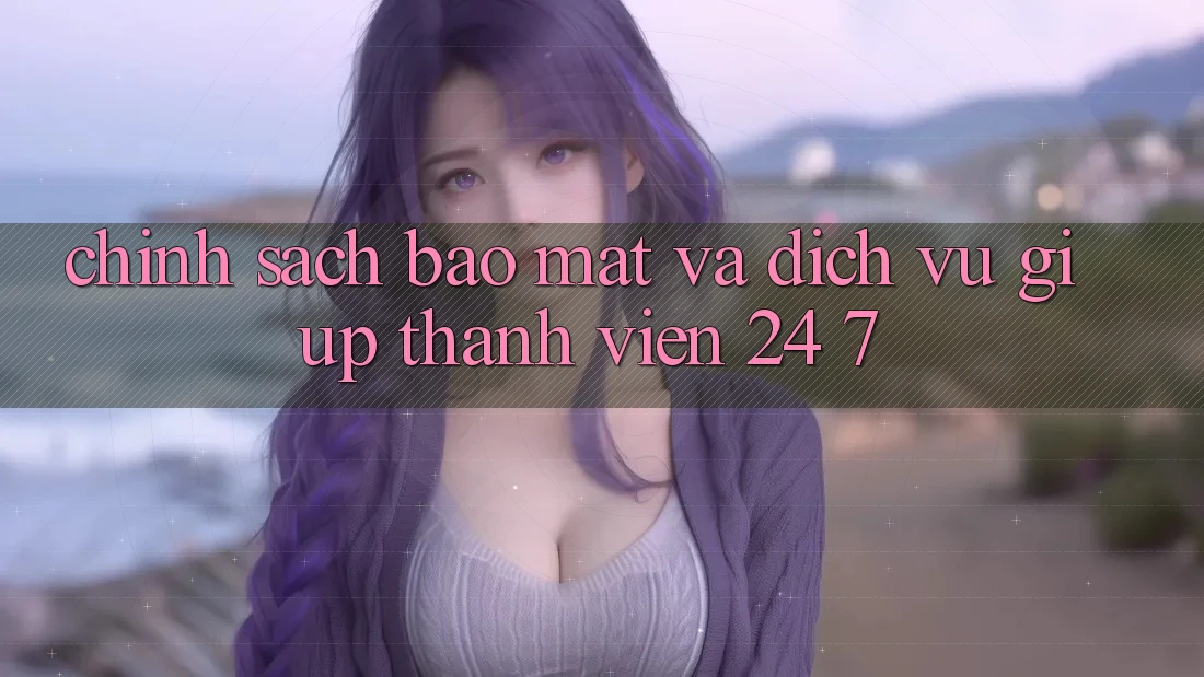 Chính Sách Bảo Mật Và Dịch Vụ Giúp Thành viên 24/7 Chính Sách Bảo Mật Và Dịch Vụ Giúp Thành viên 24/7