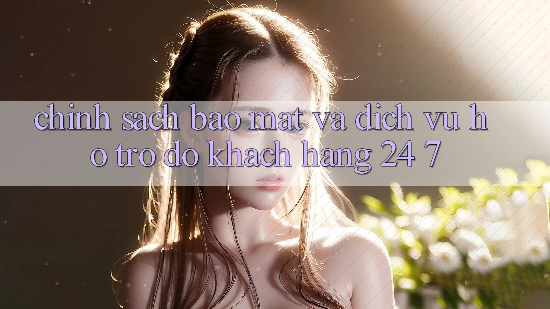 Chính Sách Bảo Mật Và Dịch Vụ Hỗ trợ đỡ Khách Hàng 24/7