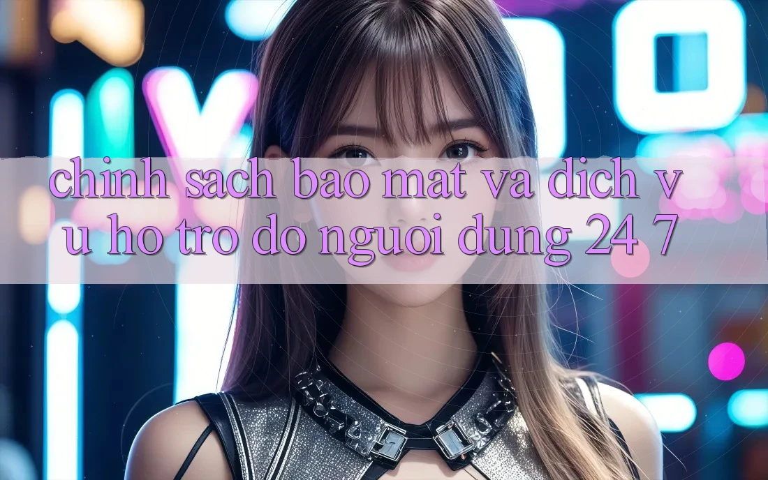Chính Sách Bảo mật Và Dịch Vụ Hỗ trợ đỡ Người dùng 24/7 Chính Sách Bảo mật Và Dịch Vụ Hỗ trợ đỡ Người dùng 24/7