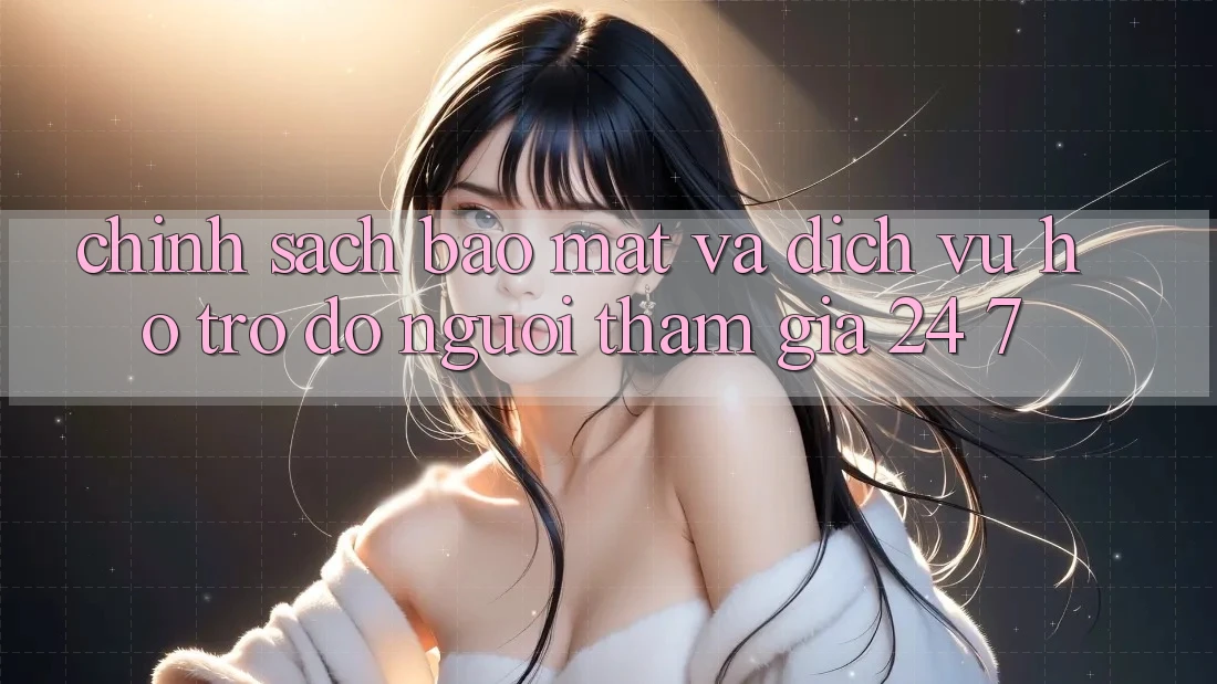 Chính Sách Bảo Mật Và Dịch Vụ Hỗ trợ đỡ Người tham gia 24/7 Chính Sách Bảo Mật Và Dịch Vụ Hỗ trợ đỡ Người tham gia 24/7