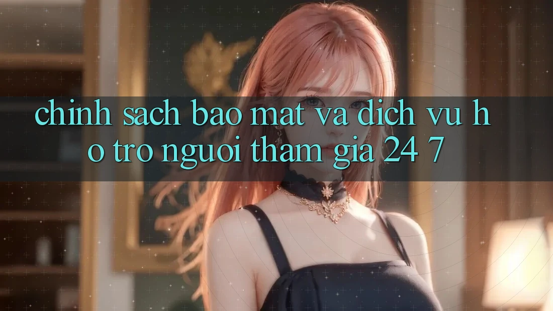 Chính Sách Bảo Mật Và Dịch Vụ Hỗ Trợ Người tham gia 24/7 Chính Sách Bảo Mật Và Dịch Vụ Hỗ Trợ Người tham gia 24/7
