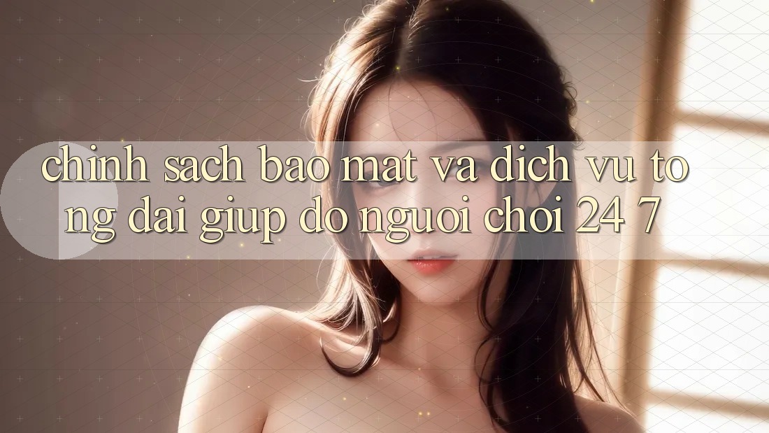 Chính Sách Bảo Mật Và Dịch Vụ Tổng đài giúp đỡ Người chơi 24/7 Chính Sách Bảo Mật Và Dịch Vụ Tổng đài giúp đỡ Người chơi 24/7
