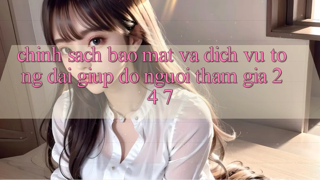 Chính Sách Bảo Mật Và Dịch Vụ Tổng đài giúp đỡ Người tham gia 24/7 Chính Sách Bảo Mật Và Dịch Vụ Tổng đài giúp đỡ Người tham gia 24/7
