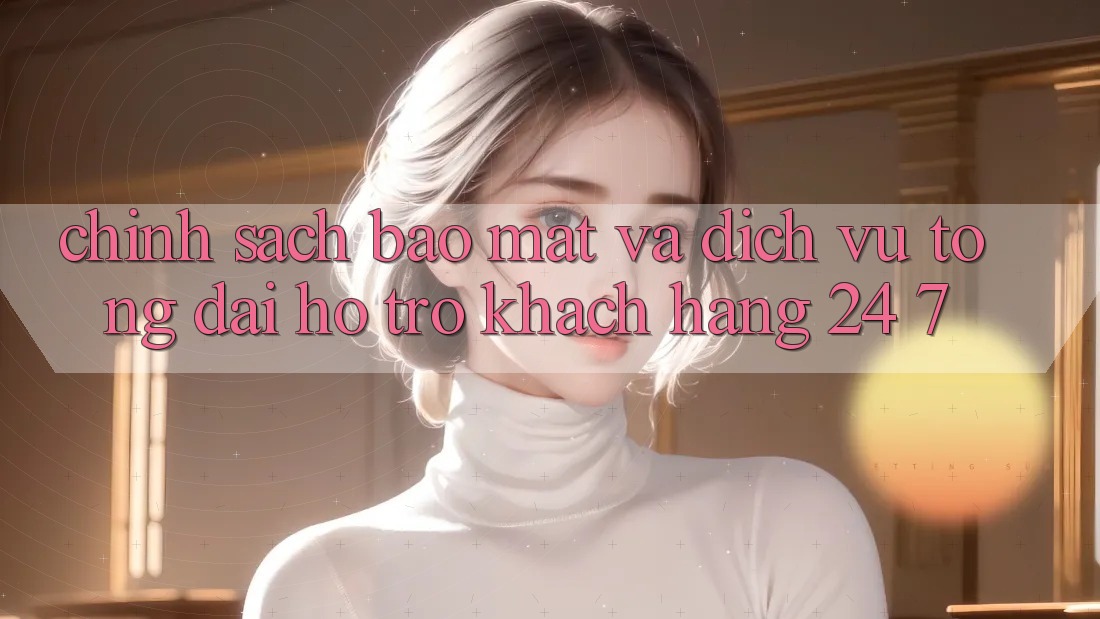 Chính Sách Bảo Mật Và Dịch Vụ Tổng đài hỗ trợ Khách Hàng 24/7 Chính Sách Bảo Mật Và Dịch Vụ Tổng đài hỗ trợ Khách Hàng 24/7