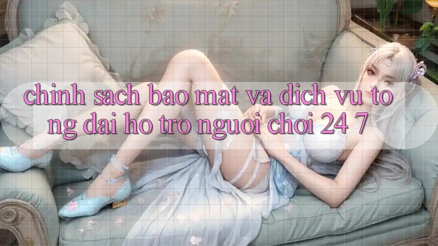 Chính Sách Bảo Mật Và Dịch Vụ Tổng đài hỗ trợ Người chơi 24/7 Chính Sách Bảo Mật Và Dịch Vụ Tổng đài hỗ trợ Người chơi 24/7