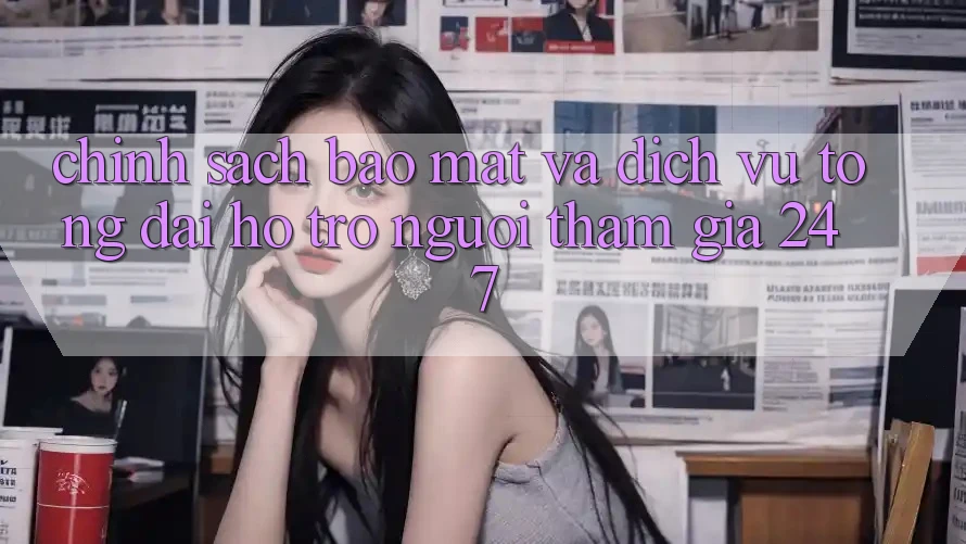 Chính Sách Bảo Mật Và Dịch Vụ Tổng đài hỗ trợ Người tham gia 24/7 Chính Sách Bảo Mật Và Dịch Vụ Tổng đài hỗ trợ Người tham gia 24/7