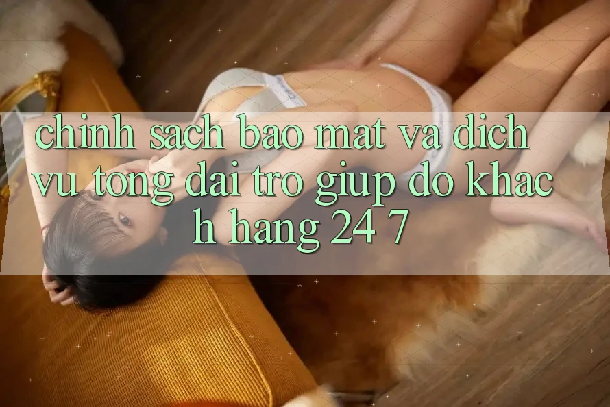Chính Sách Bảo Mật Và Dịch Vụ Tổng đài trợ giúp đỡ Khách Hàng 24/7 Chính Sách Bảo Mật Và Dịch Vụ Tổng đài trợ giúp đỡ Khách Hàng 24/7