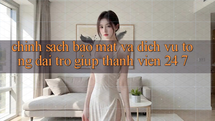 Chính Sách Bảo Mật Và Dịch Vụ Tổng đài trợ giúp Thành viên 24/7 Chính Sách Bảo Mật Và Dịch Vụ Tổng đài trợ giúp Thành viên 24/7