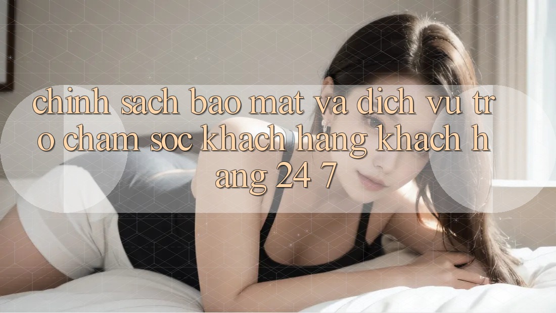Chính Sách Bảo Mật Và Dịch Vụ Trợ chăm sóc khách hàng Khách Hàng 24/7 Chính Sách Bảo Mật Và Dịch Vụ Trợ chăm sóc khách hàng Khách Hàng 24/7
