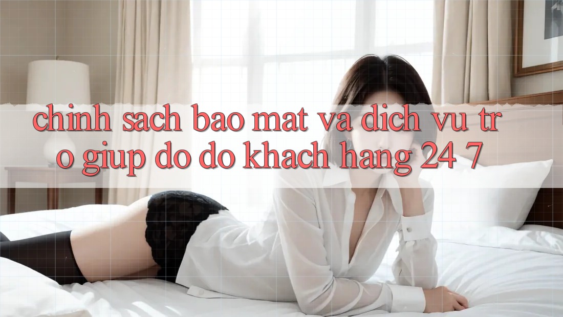 Chính sách Bảo Mật Và Dịch Vụ Trợ giúp đỡ đỡ Khách Hàng 24/7 Chính sách Bảo Mật Và Dịch Vụ Trợ giúp đỡ đỡ Khách Hàng 24/7