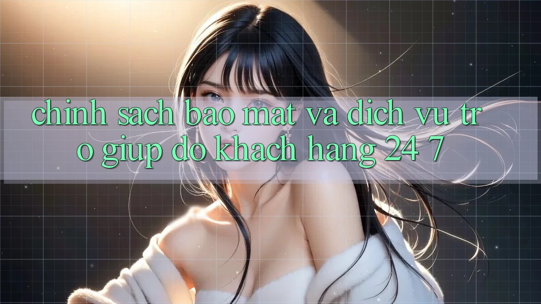 Chính Sách Bảo Mật Và Dịch Vụ Trợ giúp đỡ Khách Hàng 24/7