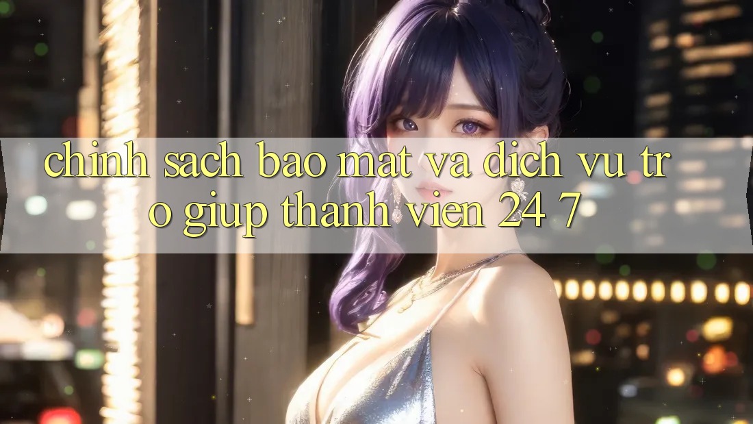 Chính Sách Bảo Mật Và Dịch Vụ Trợ giúp Thành viên 24/7