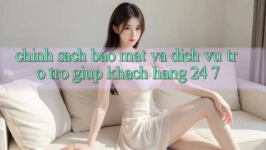 Chính Sách Bảo Mật Và Dịch Vụ Trợ trợ giúp Khách Hàng 24/7 Chính Sách Bảo Mật Và Dịch Vụ Trợ trợ giúp Khách Hàng 24/7