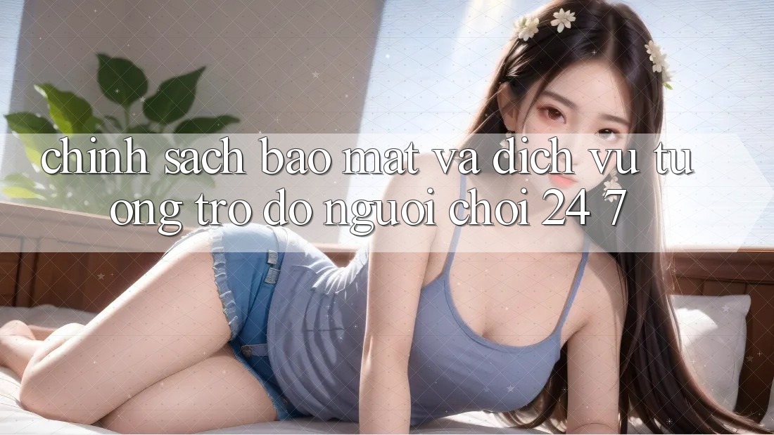 Chính Sách Bảo Mật Và Dịch Vụ Tương trợ đỡ Người chơi 24/7 Chính Sách Bảo Mật Và Dịch Vụ Tương trợ đỡ Người chơi 24/7