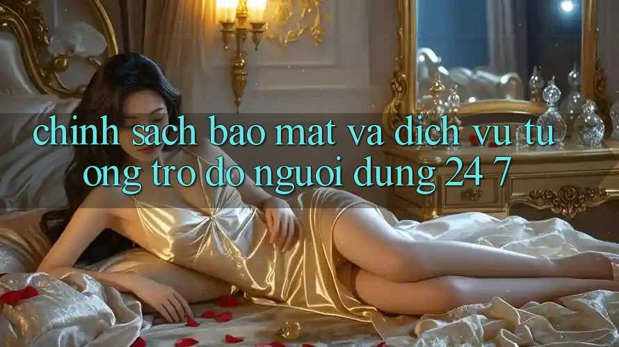 Chính Sách Bảo Mật Và Dịch Vụ Tương trợ đỡ Người dùng 24/7 Chính Sách Bảo Mật Và Dịch Vụ Tương trợ đỡ Người dùng 24/7
