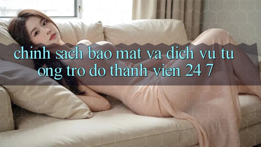 Chính Sách Bảo Mật Và Dịch Vụ Tương trợ đỡ Thành viên 24/7 Chính Sách Bảo Mật Và Dịch Vụ Tương trợ đỡ Thành viên 24/7