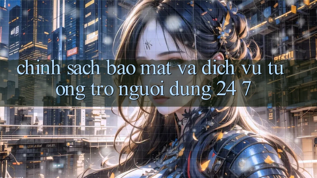 Chính Sách Bảo mật Và Dịch Vụ Tương trợ Người dùng 24/7 Chính Sách Bảo mật Và Dịch Vụ Tương trợ Người dùng 24/7
