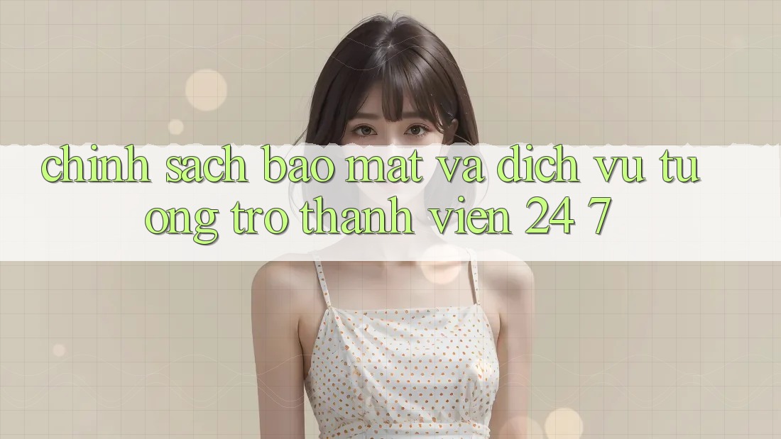 Chính Sách Bảo Mật Và Dịch Vụ Tương trợ Thành viên 24/7 Chính Sách Bảo Mật Và Dịch Vụ Tương trợ Thành viên 24/7