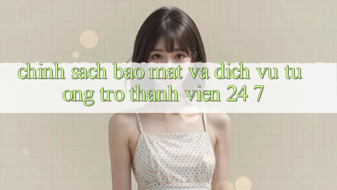 Chính Sách Bảo Mật Và Dịch Vụ Tương trợ Thành viên 24/7 Chính Sách Bảo Mật Và Dịch Vụ Tương trợ Thành viên 24/7