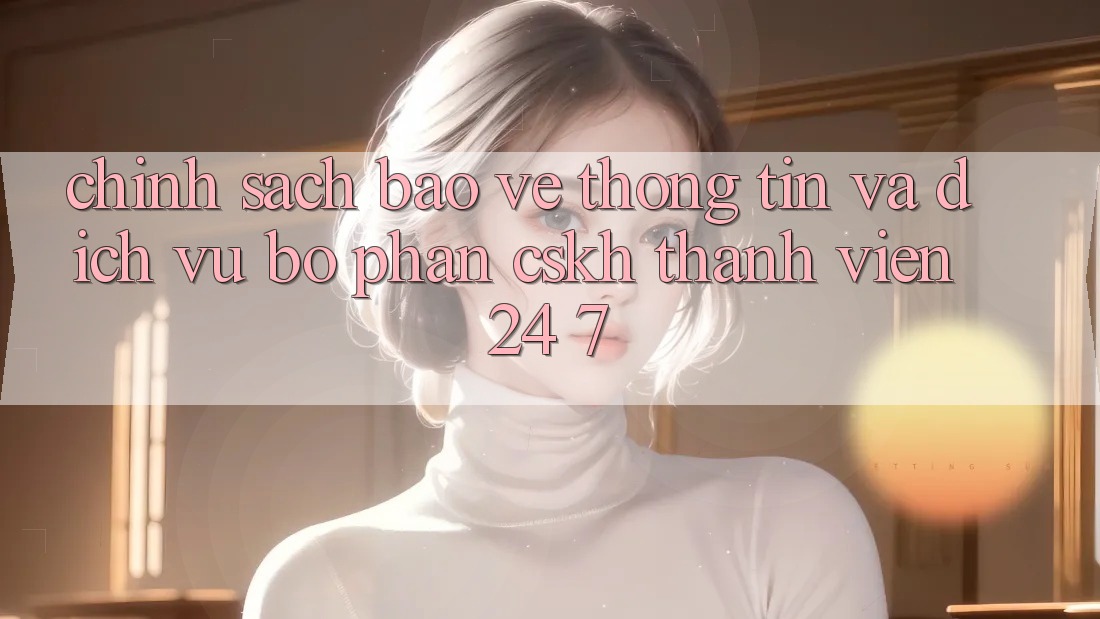 Chính Sách Bảo vệ thông tin Và Dịch Vụ Bộ phận CSKH Thành viên 24/7 Chính Sách Bảo vệ thông tin Và Dịch Vụ Bộ phận CSKH Thành viên 24/7