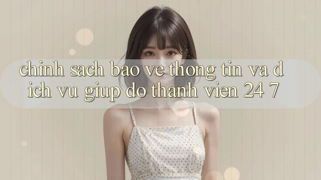 Chính Sách Bảo vệ thông tin Và Dịch Vụ Giúp đỡ Thành viên 24/7 Chính Sách Bảo vệ thông tin Và Dịch Vụ Giúp đỡ Thành viên 24/7